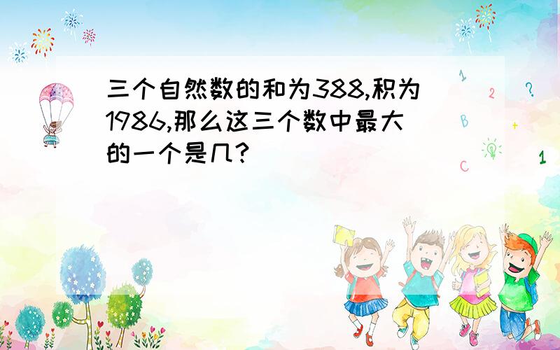 三个自然数的和为388,积为1986,那么这三个数中最大的一个是几?