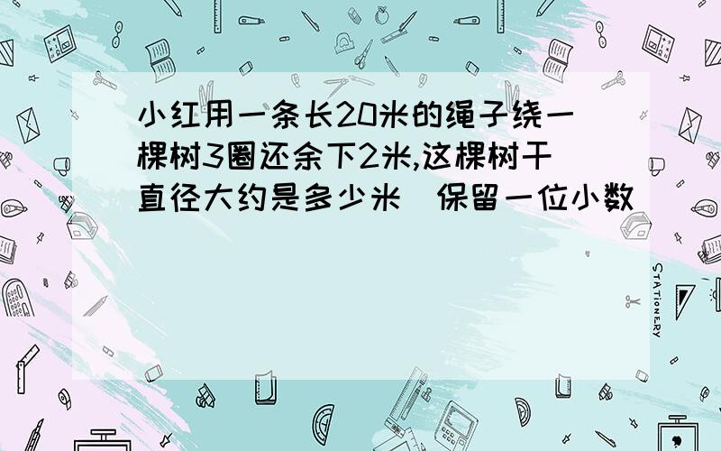 小红用一条长20米的绳子绕一棵树3圈还余下2米,这棵树干直径大约是多少米（保留一位小数）