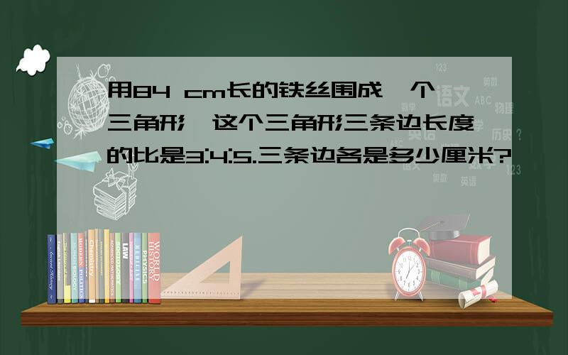 用84 cm长的铁丝围成一个三角形,这个三角形三条边长度的比是3:4:5.三条边各是多少厘米?