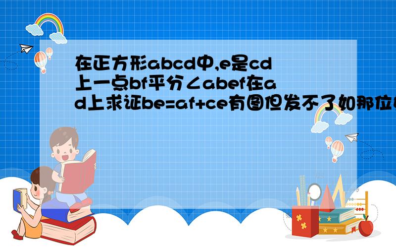 在正方形abcd中,e是cd上一点bf平分∠abef在ad上求证be=af+ce有图但发不了如那位好心人知道