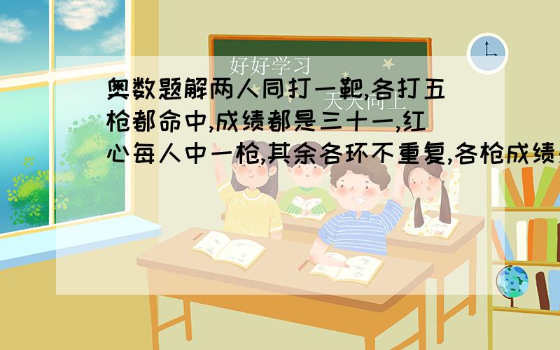 奥数题解两人同打一靶,各打五枪都命中,成绩都是三十一,红心每人中一枪,其余各环不重复,各枪成绩是多少,请你来排仔细,请详细列出计算过程