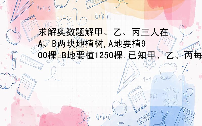 求解奥数题解甲、乙、丙三人在A、B两块地植树,A地要植900棵,B地要植1250棵.已知甲、乙、丙每天分别能植树24,30,32棵,甲在A地植树,丙在B地植树,乙先在A地植树,然后转到B地植树.两块地同时开始