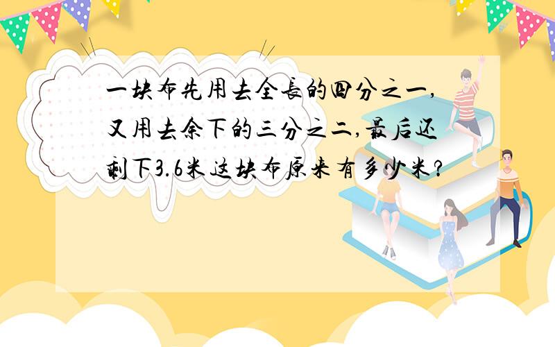 一块布先用去全长的四分之一,又用去余下的三分之二,最后还剩下3.6米这块布原来有多少米?