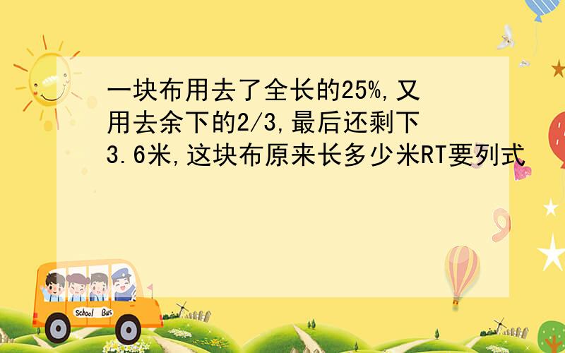 一块布用去了全长的25%,又用去余下的2/3,最后还剩下3.6米,这块布原来长多少米RT要列式