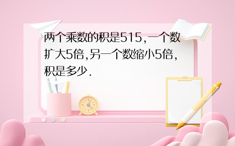 两个乘数的积是515,一个数扩大5倍,另一个数缩小5倍,积是多少.