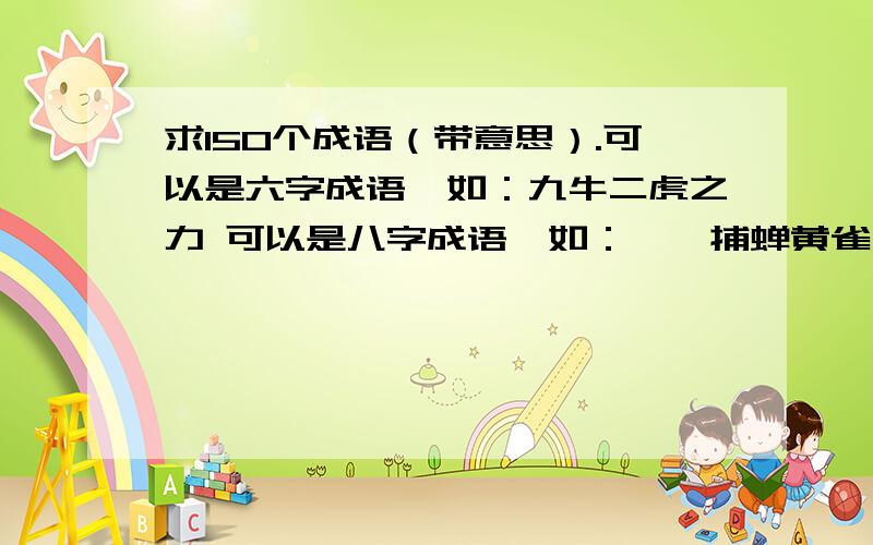 求150个成语（带意思）.可以是六字成语,如：九牛二虎之力 可以是八字成语,如：螳螂捕蝉黄雀在后.\(≧▽≦)/~