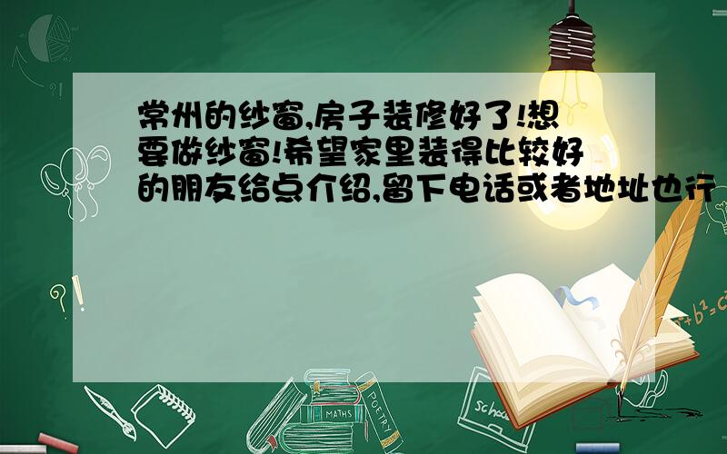 常州的纱窗,房子装修好了!想要做纱窗!希望家里装得比较好的朋友给点介绍,留下电话或者地址也行