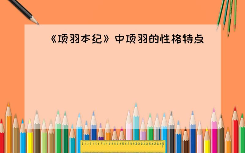 《项羽本纪》中项羽的性格特点