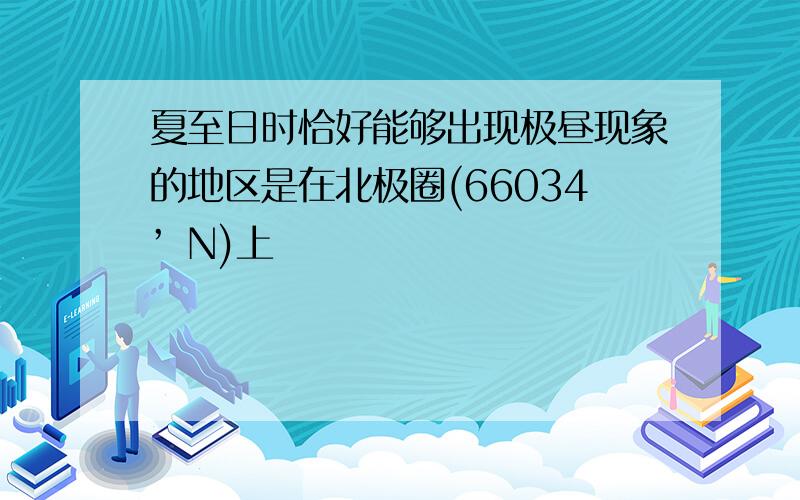 夏至日时恰好能够出现极昼现象的地区是在北极圈(66034’ N)上