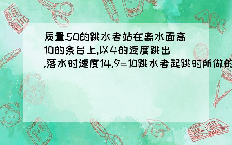 质量50的跳水者站在离水面高10的条台上,以4的速度跳出,落水时速度14,9=10跳水者起跳时所做的功跳水者克服空气阻力做的功