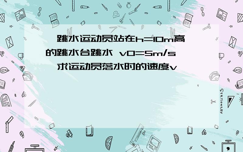 一跳水运动员站在h=10m高的跳水台跳水 v0=5m/s,求运动员落水时的速度v