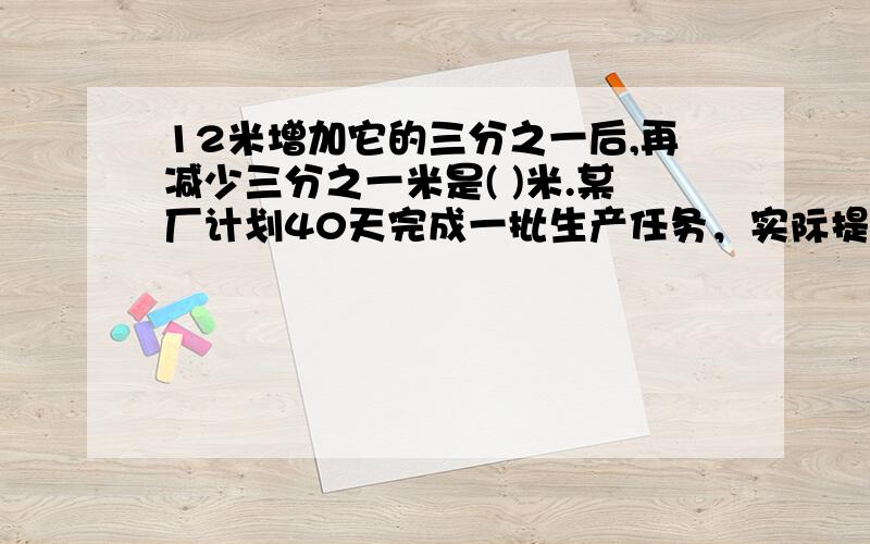 12米增加它的三分之一后,再减少三分之一米是( )米.某厂计划40天完成一批生产任务，实际提前8天完成，实际效率提高了（ ）%。