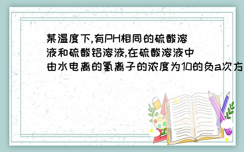 某温度下,有PH相同的硫酸溶液和硫酸铝溶液,在硫酸溶液中由水电离的氢离子的浓度为10的负a次方,在硫酸铝溶液中由水电离的氢离子的浓度为10的负b次方,则此温度下得Kw为?