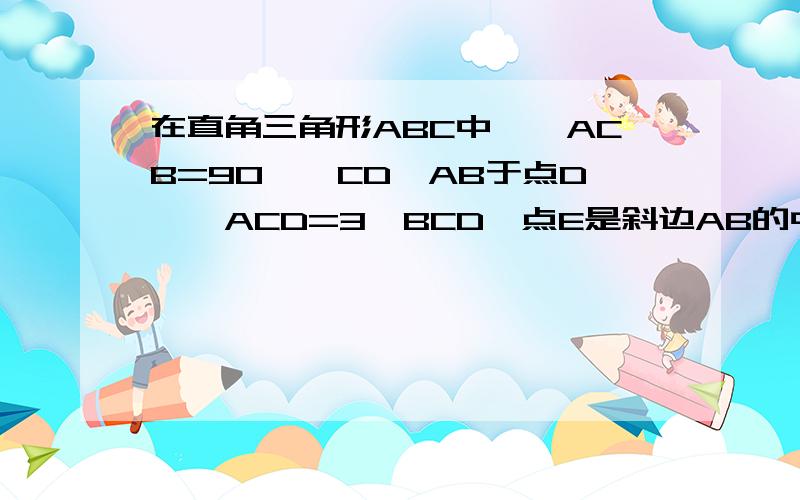 在直角三角形ABC中,∠ACB=90°,CD⊥AB于点D,∠ACD=3∠BCD,点E是斜边AB的中点.∠ECD是多少度?