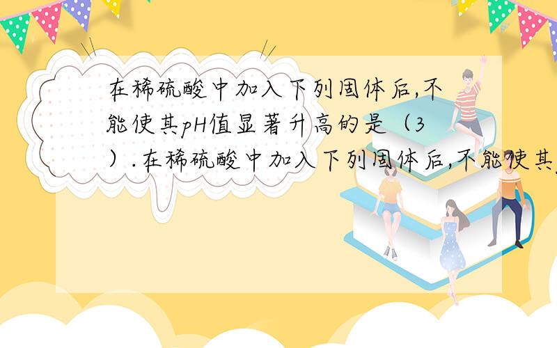 在稀硫酸中加入下列固体后,不能使其pH值显著升高的是（3）.在稀硫酸中加入下列固体后,不能使其pH值显著提高的是（   ）A. BaCl2             B. Ba(OH)2         C. Na2CO3           D. CuO（2）实验室有以