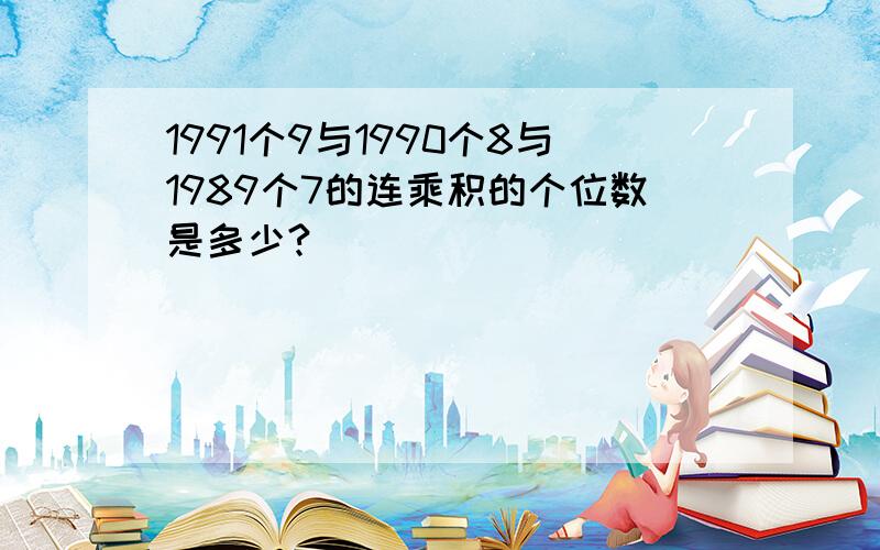 1991个9与1990个8与1989个7的连乘积的个位数是多少?