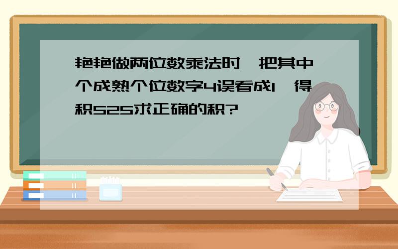 艳艳做两位数乘法时,把其中一个成熟个位数字4误看成1,得积525求正确的积?