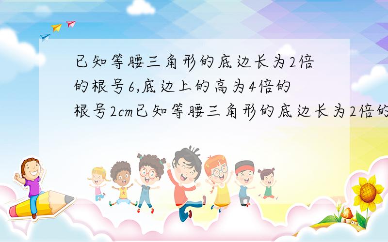 已知等腰三角形的底边长为2倍的根号6,底边上的高为4倍的根号2cm已知等腰三角形的底边长为2倍的根号6cm,底边上的高为4倍的根号2cm,求这个等腰三角形的面积.