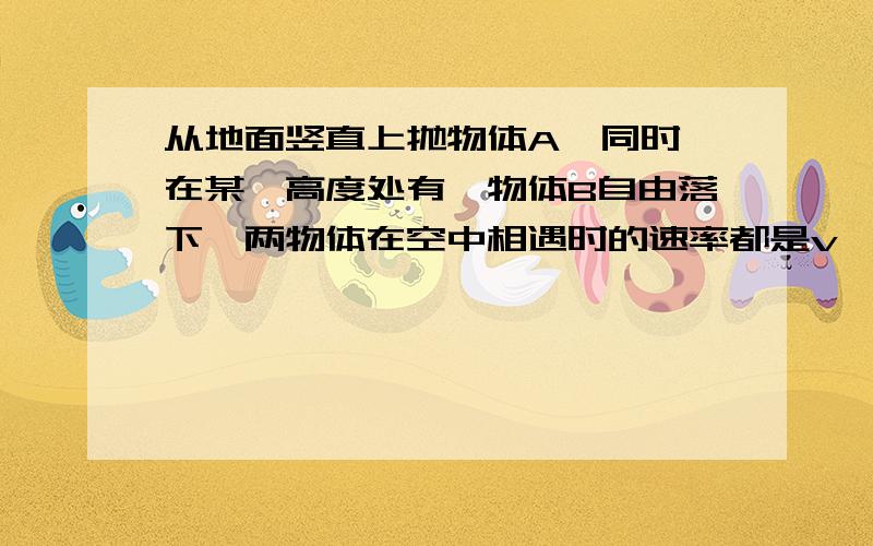 从地面竖直上抛物体A,同时,在某一高度处有一物体B自由落下,两物体在空中相遇时的速率都是v,则( )A.物体A的上抛初速率是两物体相遇时速率的2倍B.相遇时物体A已上升的高度和物体B已下落的