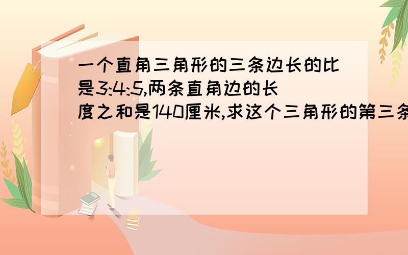 一个直角三角形的三条边长的比是3:4:5,两条直角边的长度之和是140厘米,求这个三角形的第三条边的长度