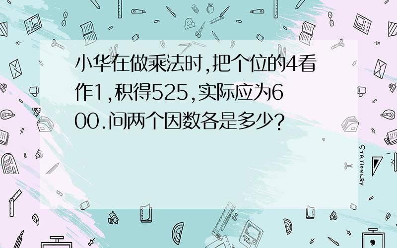 小华在做乘法时,把个位的4看作1,积得525,实际应为600.问两个因数各是多少?