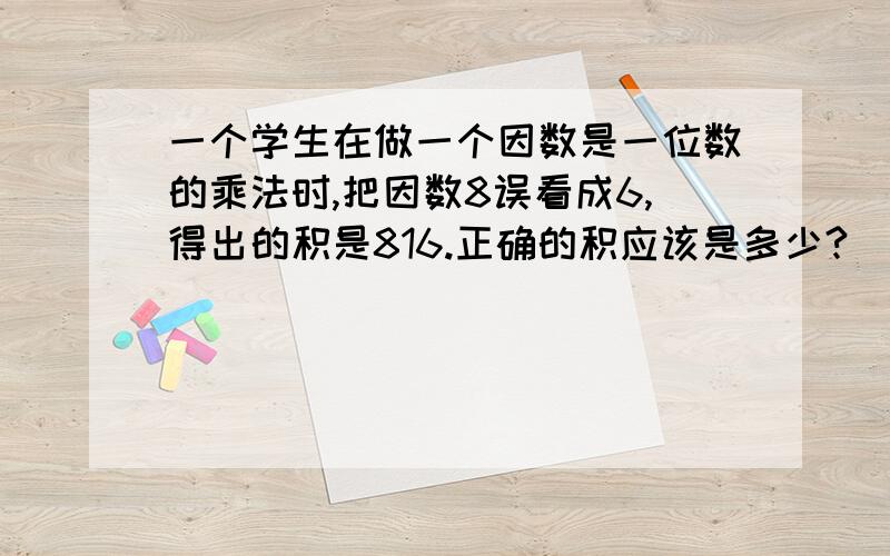 一个学生在做一个因数是一位数的乘法时,把因数8误看成6,得出的积是816.正确的积应该是多少?