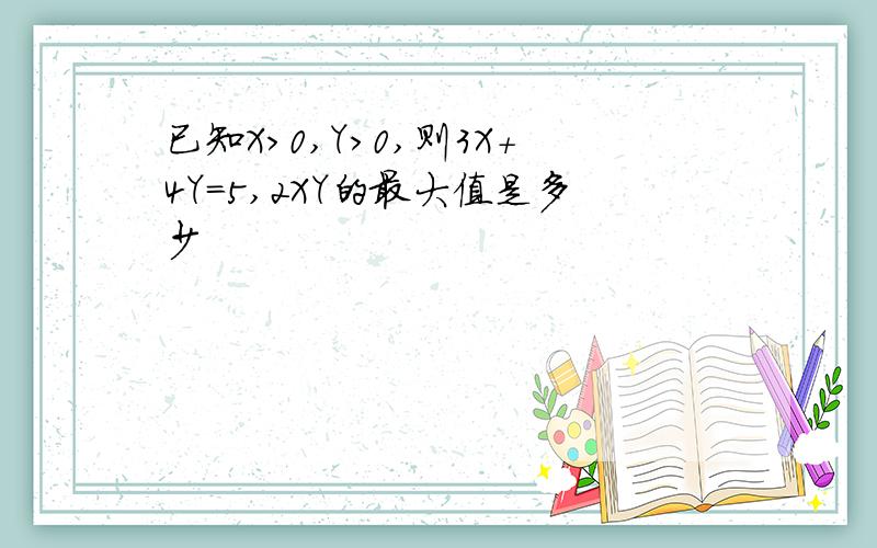 已知X>0,Y>0,则3X+4Y=5,2XY的最大值是多少