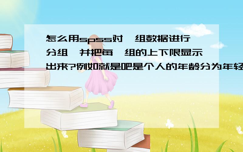 怎么用spss对一组数据进行分组,并把每一组的上下限显示出来?例如就是吧是个人的年龄分为年轻,中年,老年三组,并且能够把每一组的判别上下限做出来,就好像是规定25岁以下为年轻,这个25怎