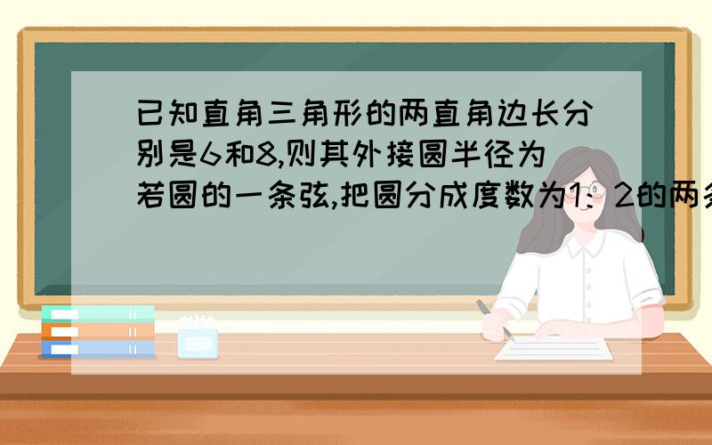 已知直角三角形的两直角边长分别是6和8,则其外接圆半径为若圆的一条弦,把圆分成度数为1：2的两条弦,这条弦所对应的圆心角的度数为多少麻烦各位画个草图标上字母再解答.第2题是求圆周