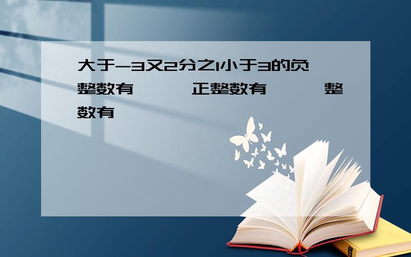 大于-3又2分之1小于3的负整数有——,正整数有——,整数有——