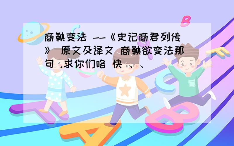 商鞅变法 --《史记商君列传》 原文及译文 商鞅欲变法那句 .求你们咯 快 、、