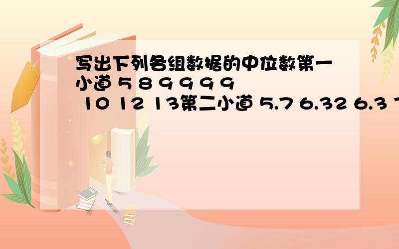 写出下列各组数据的中位数第一小道 5 8 9 9 9 9 10 12 13第二小道 5.7 6.32 6.3 7.0 7.1 7.2 7.5好的我绝对加分!