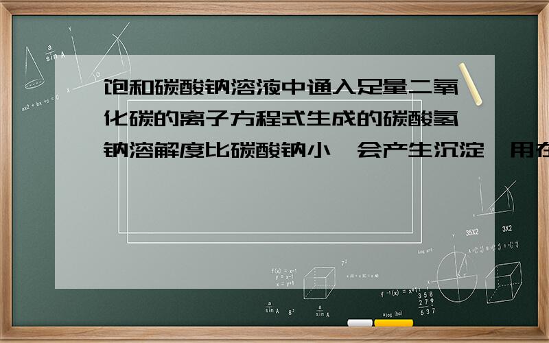 饱和碳酸钠溶液中通入足量二氧化碳的离子方程式生成的碳酸氢钠溶解度比碳酸钠小,会产生沉淀,用在方程式中标出沉淀符号吗?