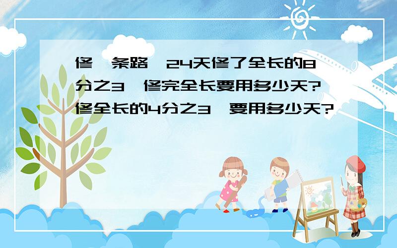 修一条路,24天修了全长的8分之3,修完全长要用多少天?修全长的4分之3,要用多少天?