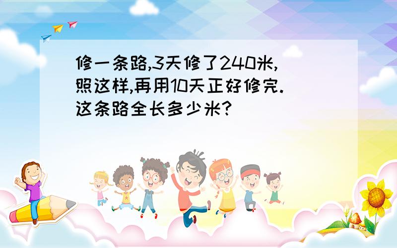 修一条路,3天修了240米,照这样,再用10天正好修完.这条路全长多少米?