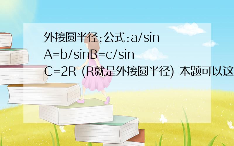 外接圆半径:公式:a/sinA=b/sinB=c/sinC=2R (R就是外接圆半径) 本题可以这样：①．先利用余弦定理：a^2=b^2+c^2－2bc·cosA 求出：cosA=(b^2+c^2－a^2)/2bc 在利用公式：sinA^2+cosA^2=1确定 sinA=根号(1－cosA^2) =根