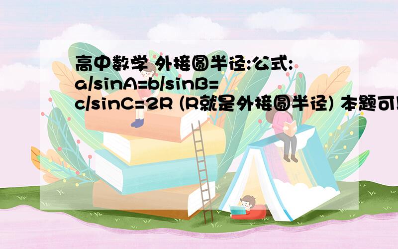 高中数学 外接圆半径:公式:a/sinA=b/sinB=c/sinC=2R (R就是外接圆半径) 本题可以这样:①.先外接圆半径:公式:a/sinA=b/sinB=c/sinC=2R (R就是外接圆半径) 本题可以这样：①．先利用余弦定理：a^2=b^2+c^2－2b