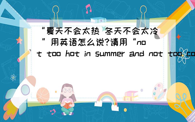 “夏天不会太热 冬天不会太冷 ”用英语怎么说?请用“not too hot in summer and not too cold in winter”以外的说法