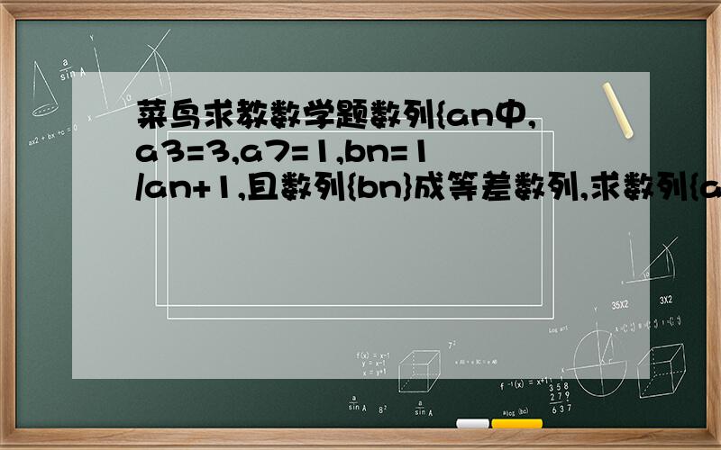 菜鸟求教数学题数列{an中,a3=3,a7=1,bn=1/an+1,且数列{bn}成等差数列,求数列{an}的通项公式