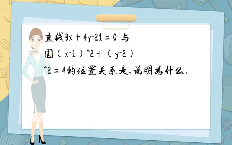 直线3x+4y-21=0 与圆(x-1)^2+(y-2)^2=4的位置关系是,说明为什么.