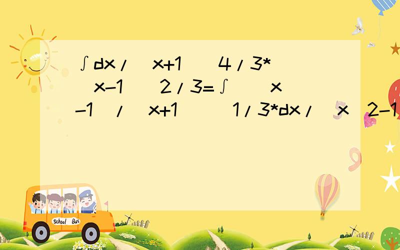 ∫dx/(x+1)^4/3*(x-1)^2/3=∫[(x-1)/（x+1)]^1/3*dx/(x^2-1),这一步怎么解出来的?还有∫xdx/[4-x^2+(4-x^2)^1/2]=∫[1/(4-x^2)^1/2+1]*xdx/(4-x^2)^1/2,这一步怎么解出来的,