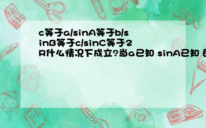 c等于a/sinA等于b/sinB等于c/sinC等于2R什么情况下成立?当a已知 sinA已知 的情况下能直接通过a/sinA求斜边c吗 是不是只有直角三角形的情况下才能直接套公式?麻烦清楚点告诉我