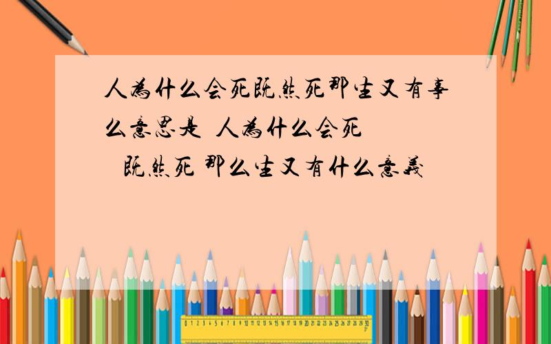 人为什么会死既然死那生又有事么意思是  人为什么会死     既然死 那么生又有什么意义