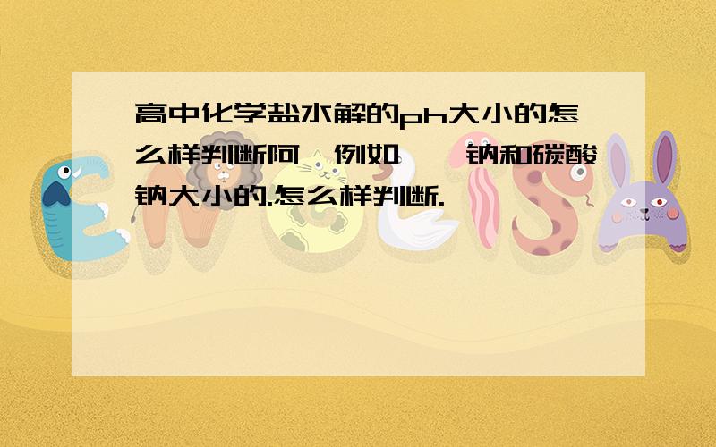 高中化学盐水解的ph大小的怎么样判断阿,例如苯酚钠和碳酸钠大小的.怎么样判断.