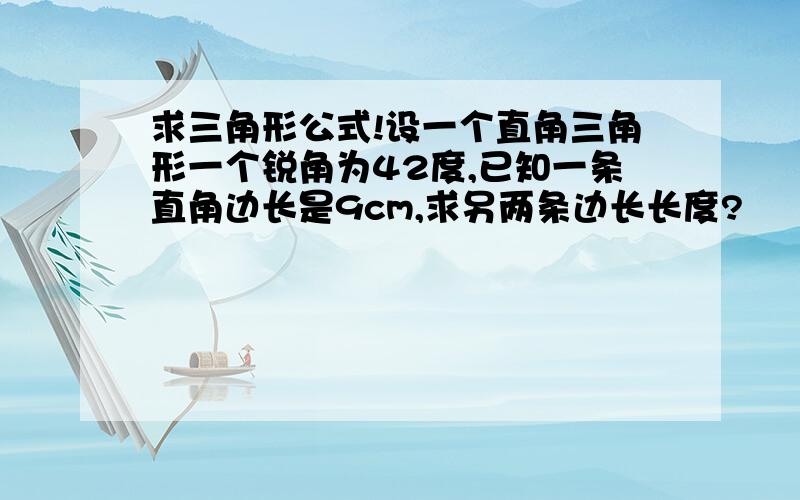 求三角形公式!设一个直角三角形一个锐角为42度,已知一条直角边长是9cm,求另两条边长长度?