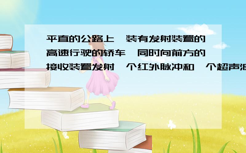 平直的公路上,装有发射装置的高速行驶的轿车,同时向前方的接收装置发射一个红外脉冲和一个超声波脉冲,接收装置接收到红外脉冲和超声波脉冲的时间间隔是2s,经过1s发射装置又同时发射