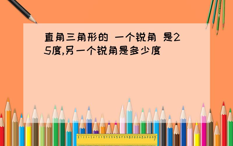 直角三角形的 一个锐角 是25度,另一个锐角是多少度