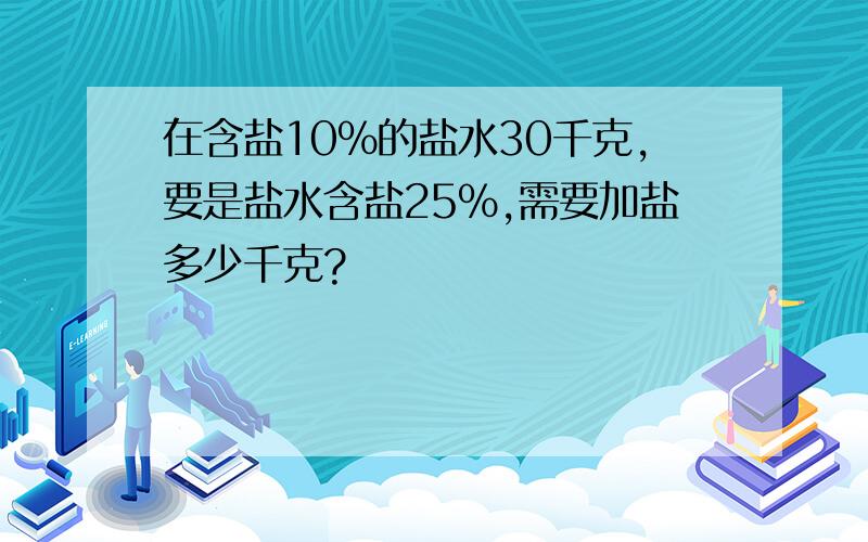 在含盐10%的盐水30千克,要是盐水含盐25%,需要加盐多少千克?