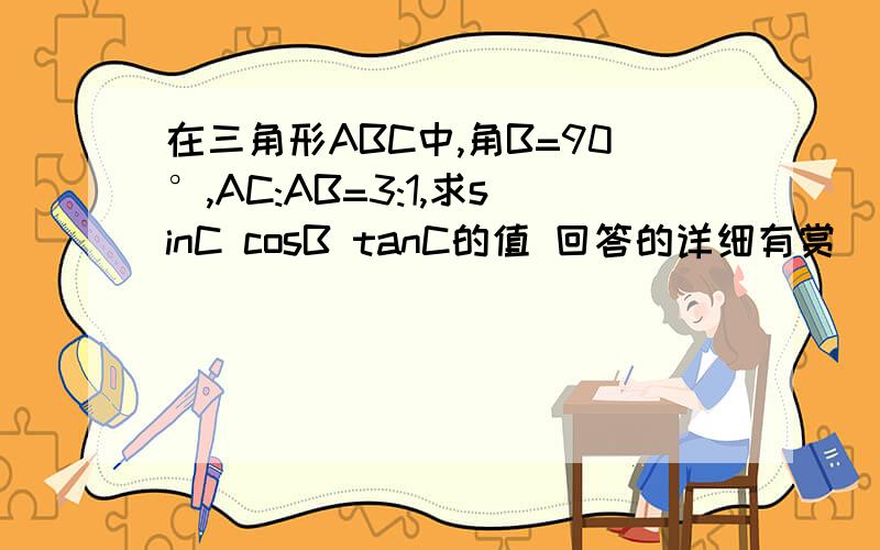 在三角形ABC中,角B=90°,AC:AB=3:1,求sinC cosB tanC的值 回答的详细有赏