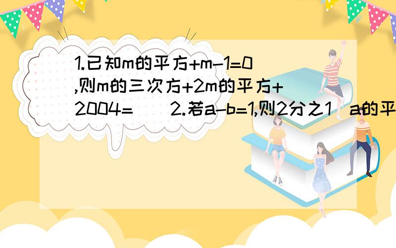 1.已知m的平方+m-1=0,则m的三次方+2m的平方+2004=（）2.若a-b=1,则2分之1（a的平方+b的平方）-ab=（）3.已知x,y互为相反数,且（x+2)的平方-（y+2)的平方=4,求x,y的值